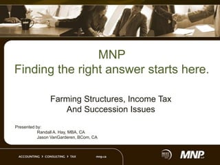 MNP
Finding the right answer starts here.

                Farming Structures, Income Tax
                   And Succession Issues
Presented by:
           Randall A. Hay, MBA, CA
           Jason VanGarderen, BCom, CA
 