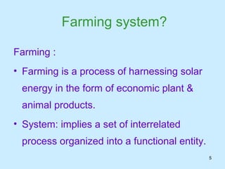 Farming system?

Farming :
• Farming is a process of harnessing solar
 energy in the form of economic plant &
 animal products.
• System: implies a set of interrelated
 process organized into a functional entity.
                                               5
 