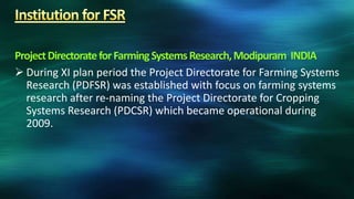 Project Directorate for Farming Systems Research, Modipuram INDIA
 During XI plan period the Project Directorate for Farming Systems
  Research (PDFSR) was established with focus on farming systems
  research after re-naming the Project Directorate for Cropping
  Systems Research (PDCSR) which became operational during
  2009.
 