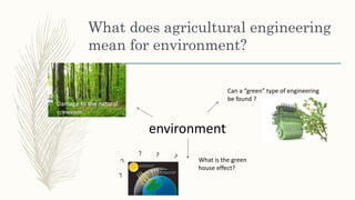 What does agricultural engineering
mean for environment?
environment
Damage to the natural
ecosystem
Can a “green” type of engineering
be found ?
What is the green
house effect?
 