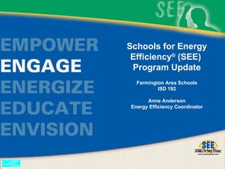 Schools for Energy Efficiency ®  (SEE)  Program Update   Farmington Area Schools ISD 192 Anne Anderson Energy Efficiency Coordinator 