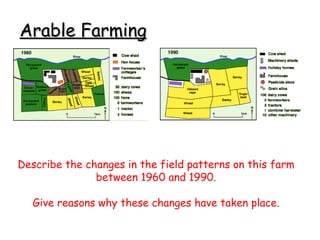 Arable Farming Describe the changes in the field patterns on this farm between 1960 and 1990. Give reasons why these changes have taken place. 