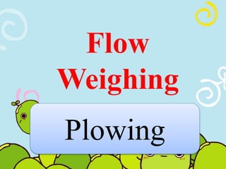 Flow 
Weighing 
Plowing 
 