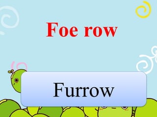 Foe row 
Furrow 
 