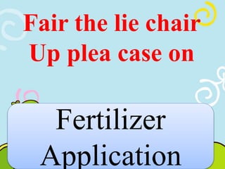 Fair the lie chair 
Up plea case on 
Fertilizer 
Application 
 