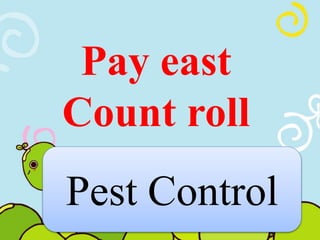 Pay east 
Count roll 
Pest Control 
 