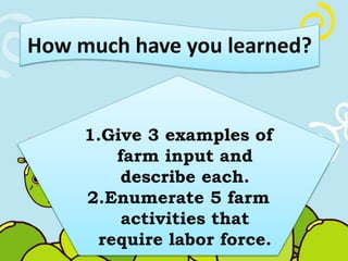 How much have you learned? 
1.Give 3 examples of 
farm input and 
describe each. 
2.Enumerate 5 farm 
activities that 
require labor force. 

