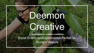 Deemon
Creative
Social Enterprise/Experimental Farm/Eco-
Tourism Venture
 