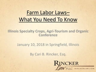 Farm Labor Laws–
What You Need To Know
Illinois Specialty Crops, Agri-Tourism and Organic
Conference
January 10, 2018 in Springfield, Illinois
By Cari B. Rincker, Esq.
 