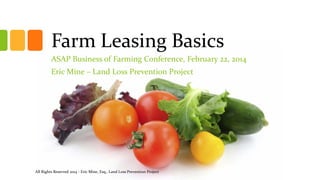 Farm Leasing Basics
ASAP Business of Farming Conference, February 22, 2014
Eric Mine – Land Loss Prevention Project

All Rights Reserved 2014 - Eric Mine, Esq., Land Loss Prevention Project

 