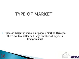  Tractor market in india is oligopoly market. Because
there are few seller and large number of buyer in
tractor market
16
 