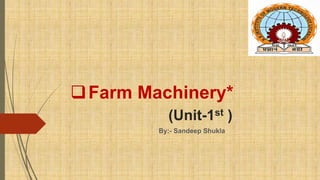 Farm Machinery*
(Unit-1st )
By:- Sandeep Shukla
 