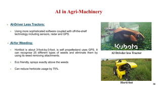 AI in Agri-Machinery
 AI-Driver Less Tractors:
 Using more sophisticated software coupled with off-the-shelf
technology ...