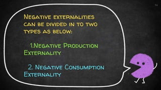 Negative externalities
can be divided in to two
types as below:
1.Negative Production
Externality
2. Negative Consumption
Externality
14
 