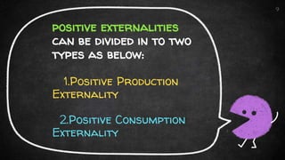 positive externalities
can be divided in to two
types as below:
1.Positive Production
Externality
2.Positive Consumption
Externality
9
 
