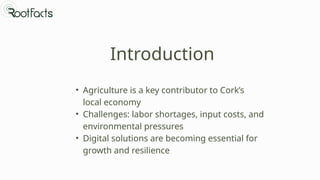 Introduction
• Agriculture is a key contributor to Cork’s
local economy
• Challenges: labor shortages, input costs, and
environmental pressures
• Digital solutions are becoming essential for
growth and resilience
 