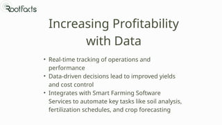 Increasing Profitability
with Data
• Real-time tracking of operations and
performance
• Data-driven decisions lead to improved yields
and cost control
• Integrates with Smart Farming Software
Services to automate key tasks like soil analysis,
fertilization schedules, and crop forecasting
 