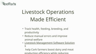 Livestock Operations
Made Efficient
• Track health, feeding, breeding, and
productivity
• Reduce manual errors and improve
animal welfare
• Livestock Management Software Solution
s
help Cork farmers boost dairy and meat
 