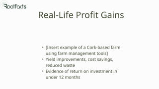 Real-Life Profit Gains
• [Insert example of a Cork-based farm
using farm management tools]
• Yield improvements, cost savings,
reduced waste
• Evidence of return on investment in
under 12 months
 