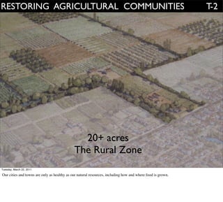 RESTORING AGRICULTURAL COMMUNITIES                                                                          T-2


                                                   T2




                                               20+ acres
                                             The Rural Zone
Tuesday, March 22, 2011

Our cities and towns are only as healthy as our natural resources, including how and where food is grown.
 
