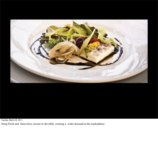 new farm to table




Tuesday, March 22, 2011

bring Fresh and Innovative cuisine to the table, creating a wider demand in the marketplace.
 