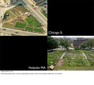 Chicago IL




                                         Holyoke MA
Tuesday, March 22, 2011

Small specialty farms, can net respectable incomes and be dovetailed within the civic fabric.
 