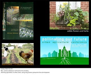 edible ﬂowers and herbs




Tuesday, March 22, 2011
But, current ordinances will need to be rewritten,
allowing agriculture in urban zones, and giving farmers protection from development.
 