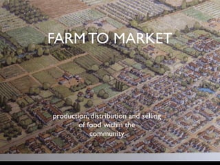 FARM TO MARKET



production, distribution and selling
        of food within the
            community
 