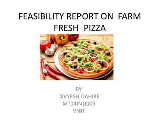 FEASIBILITY REPORT ON FARM
FRESH PIZZA
BY
DIVYESH DAHIRE
MT14IND009
VNIT
 