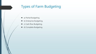 Types of Farm Budgeting
 a) Partial Budgeting.
 b) Enterprise Budgeting.
 c) Cash flow Budgeting.
 d) Complete Budgeting.
 