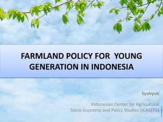 FARMLAND POLICY FOR YOUNG
GENERATION IN INDONESIA
Syahyuti
Indonesian Center for Agricultural
Socio-Economy and Policy Studies (ICASEPS)
 