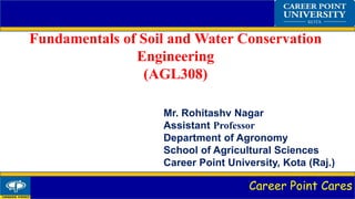 Career Point Cares
Fundamentals of Soil and Water Conservation
Engineering
(AGL308)
Mr. Rohitashv Nagar
Assistant Professor
Department of Agronomy
School of Agricultural Sciences
Career Point University, Kota (Raj.)
 