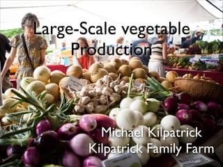 Large-Scale vegetable
Production

Michael Kilpatrick	

Kilpatrick Family Farm

 