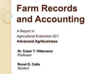 Farm Records
and Accounting
A Report in
Agricultural Extension 221:
Advanced Agribusiness

Dr. Cesar T. Villanueva
Professor

Ronel D. Caña
Student
 