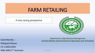 FARM RETAILING
Submitted By :-
Debajyoti Biswas
CA-11665/2020
MBA ABM 2nd Semester
A new caring perspective
Farm Retailing
Department of Agri-Business Management
Chandra Shekhar Azad University of Agriculture and Technology
 