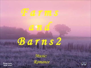 Farms F a r m s a n d B a r n s 2 Please leave  Show intact Music:  Romance 