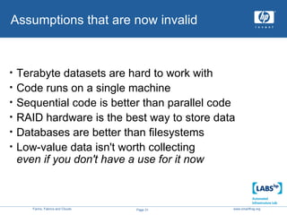 Assumptions that are now invalid Terabyte datasets are hard to work with Code runs on a single machine Sequential code is better than parallel code RAID hardware is the best way to store data Databases are better than filesystems Low-value data isn't worth collecting even if you don't have a use for it now 