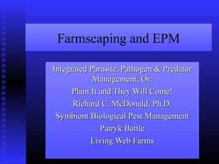 Farmscaping and EPM
Integrated Parasite, Pathogen & Predator
Management; Or:
Plant It and They Will Come!
Richard C. McDonald, Ph.D.
Symbiont Biological Pest Management
Patryk Battle
Living Web Farms

 