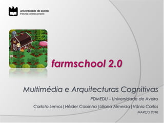 farmschool2.0 Multimédia e Arquitecturas Cognitivas PDMEDU – Universidade de Aveiro Carlota Lemos|HélderCaixinha|LilianaAlmeida|Vânia Carlos  MARÇO 2010 
