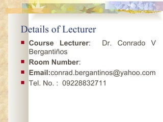 Details of Lecturer Course Lecturer :  Dr. Conrado V Bergantiños Room Number : Email: [email_address] Tel. No. :  09228832711 