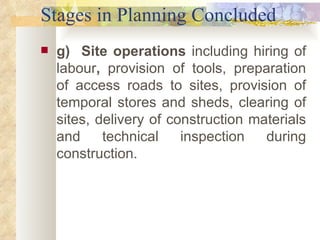 Stages in Planning Concluded g)  Site operations  including hiring of labour ,  provision of tools, preparation of access roads to sites, provision of temporal stores and sheds, clearing of sites, delivery of construction materials and technical inspection during construction. 