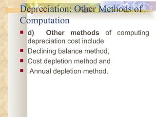 Depreciation: Other Methods of Computation d)  Other methods  of computing depreciation cost include  Declining balance method,  Cost depletion method and Annual depletion method. 