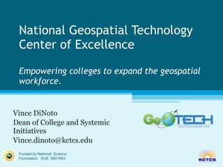 National Geospatial Technology Center of Excellence Empowering colleges to expand the geospatial workforce. Vince DiNoto Dean of College and Systemic Initiatives [email_address] Funded by National  Science Foundation  DUE  0801893 