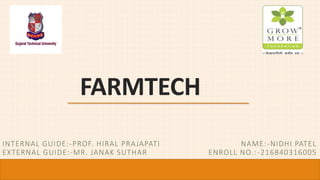 FARMTECH
INTERNAL GUIDE:-PROF. HIRAL PRAJAPATI NAME:-NIDHI PATEL
EXTERNAL GUIDE:-MR. JANAK SUTHAR ENROLL NO.:-216840316005
 