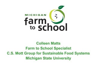 Colleen Matts Farm to School Specialist C.S. Mott Group for Sustainable Food Systems Michigan State University 