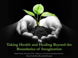Taking Health and Healing Beyond the Boundaries of Imagination Frank Turner, Executive Chef / Director of Food and Nutrition Services  Henry Ford West Bloomfield Hospital 