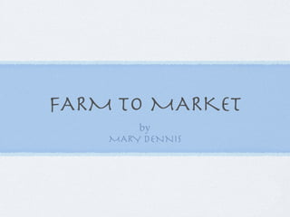 FARM TO MARKET
        by
    MARY DENNIS
 