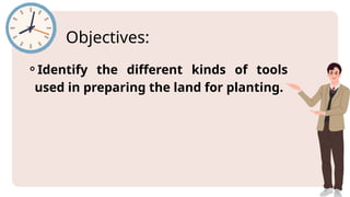 Objectives:
⚬Identify the different kinds of tools
used in preparing the land for planting.
 