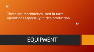 “
”
EQUIPMENT
These are machineries used in farm
operations especially in rice production.
 