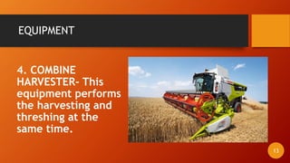 EQUIPMENT
4. COMBINE
HARVESTER- This
equipment performs
the harvesting and
threshing at the
same time.
13
 